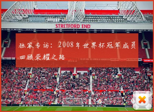 独家专访：2008年世界杯冠军成员回顾荣耀之路