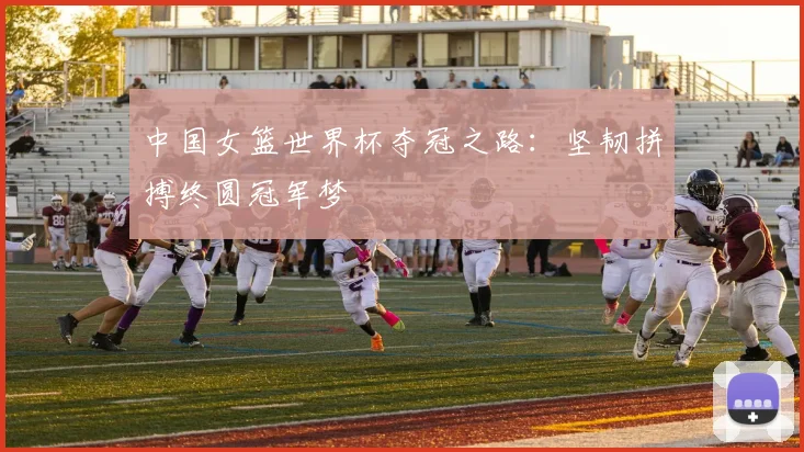 中国女篮世界杯夺冠之路：坚韧拼搏终圆冠军梦