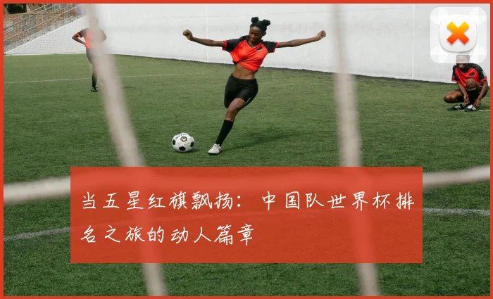 当五星红旗飘扬：中国队世界杯排名之旅的动人篇章