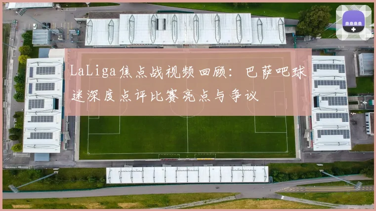 LaLiga焦点战视频回顾：巴萨吧球迷深度点评比赛亮点与争议
