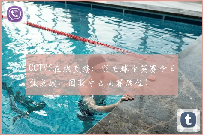 CCTV5在线直播：羽毛球全英赛今日焦点战，国羽冲击决赛席位！