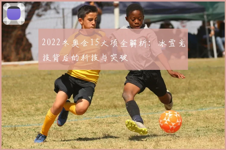 2022冬奥会15大项全解析：冰雪竞技背后的科技与突破