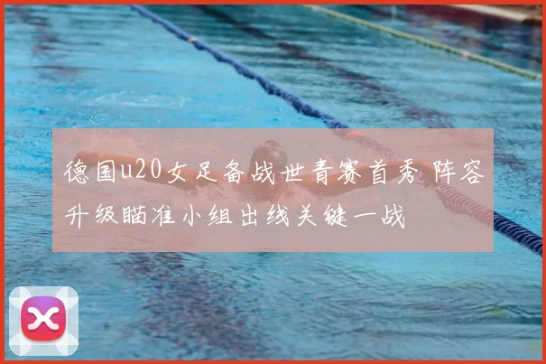 德国u20女足备战世青赛首秀 阵容升级瞄准小组出线关键一战