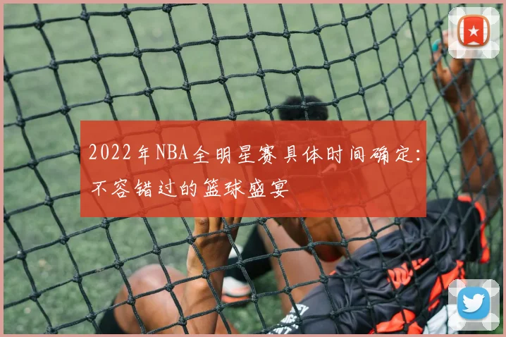 2022年NBA全明星赛具体时间确定：不容错过的篮球盛宴