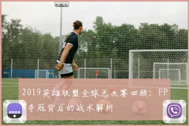 2019英雄联盟全球总决赛回顾：FPX夺冠背后的战术解析