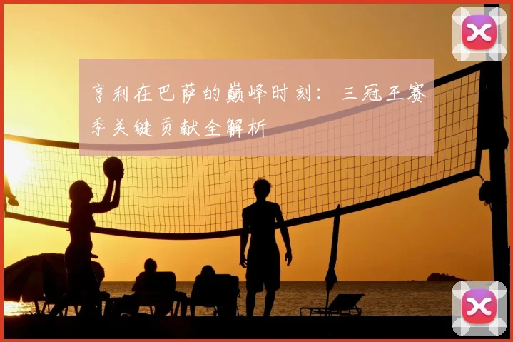 亨利在巴萨的巅峰时刻：三冠王赛季关键贡献全解析