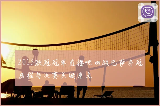 2015欧冠冠军直播吧回顾巴萨夺冠历程与决赛关键看点