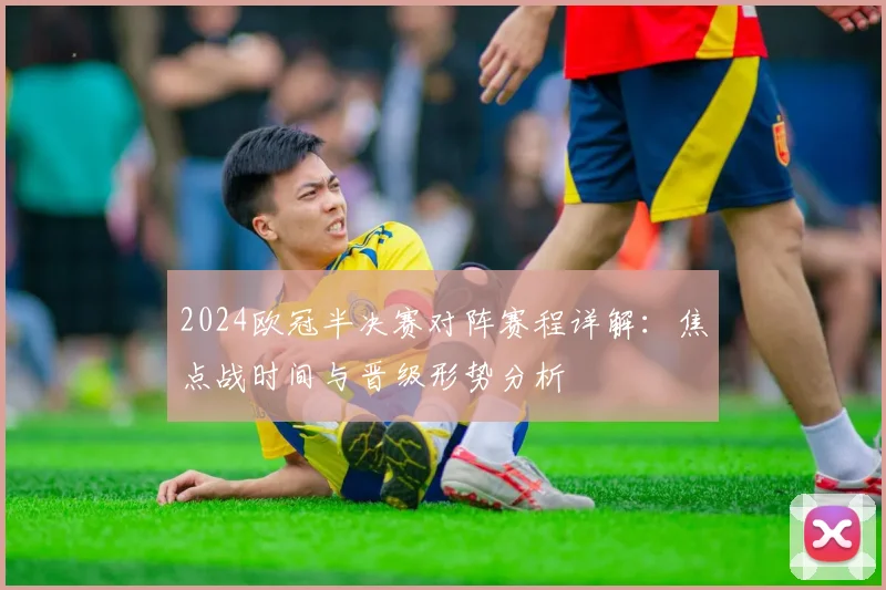 2024欧冠半决赛对阵赛程详解：焦点战时间与晋级形势分析