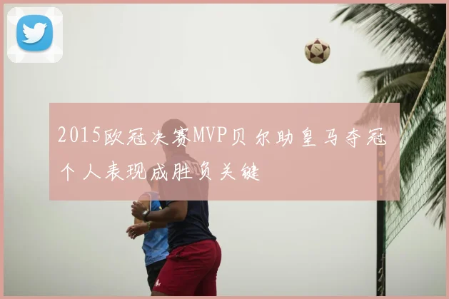 2015欧冠决赛MVP贝尔助皇马夺冠 个人表现成胜负关键