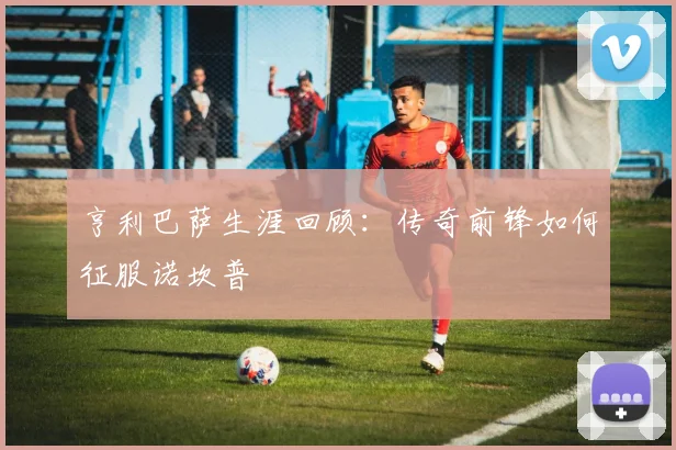 亨利巴萨生涯回顾：传奇前锋如何征服诺坎普