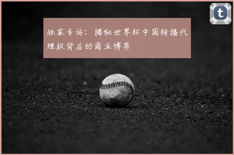 独家专访：揭秘世界杯中国转播代理权背后的商业博弈