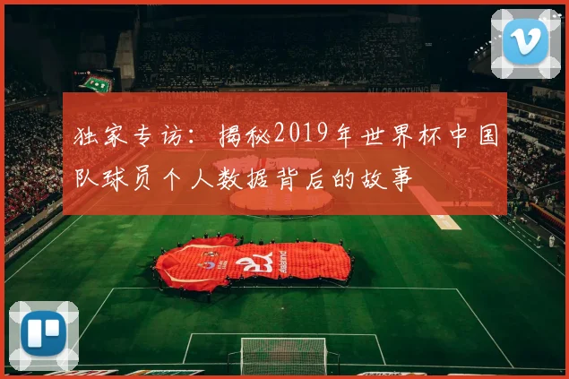 独家专访：揭秘2019年世界杯中国队球员个人数据背后的故事