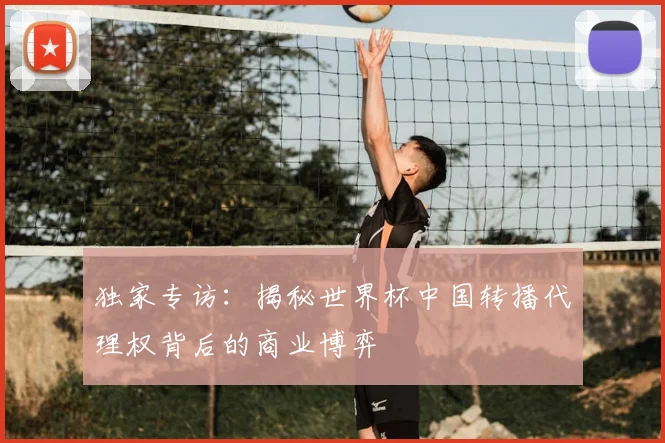 独家专访：揭秘世界杯中国转播代理权背后的商业博弈