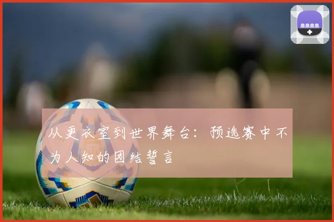 从更衣室到世界舞台：预选赛中不为人知的团结誓言