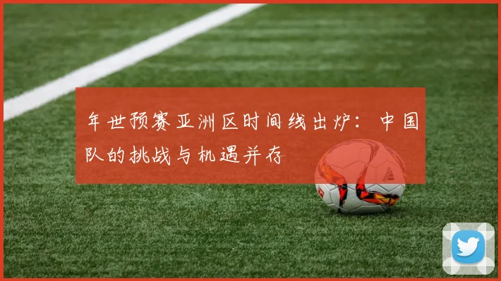 年世预赛亚洲区时间线出炉：中国队的挑战与机遇并存