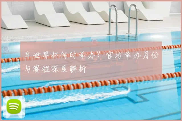 年世界杯何时举办?官方举办月份与赛程深度解析
