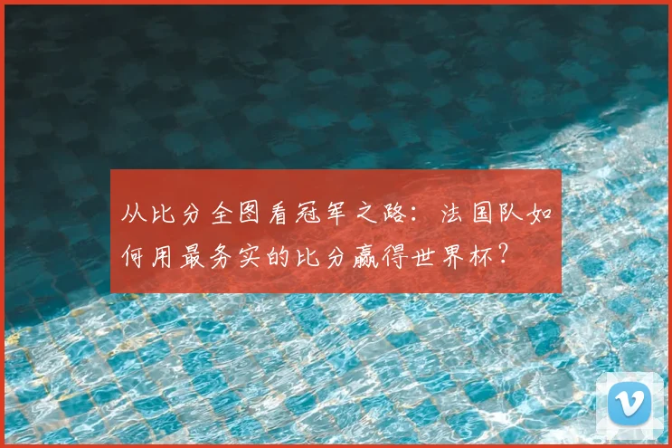 从比分全图看冠军之路:法国队如何用最务实的比分赢得世界杯?