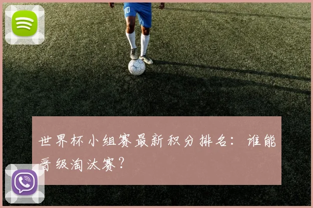 世界杯小组赛最新积分排名:谁能晋级淘汰赛?