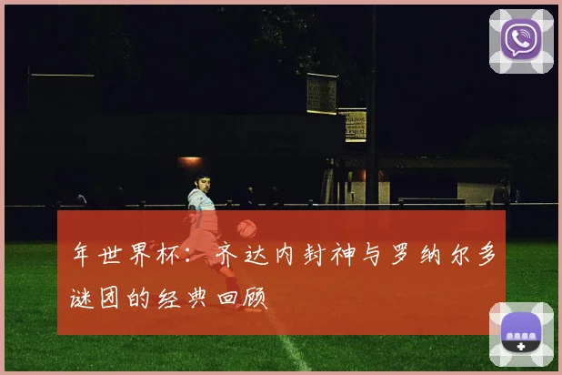 年世界杯：齐达内封神与罗纳尔多谜团的经典回顾
