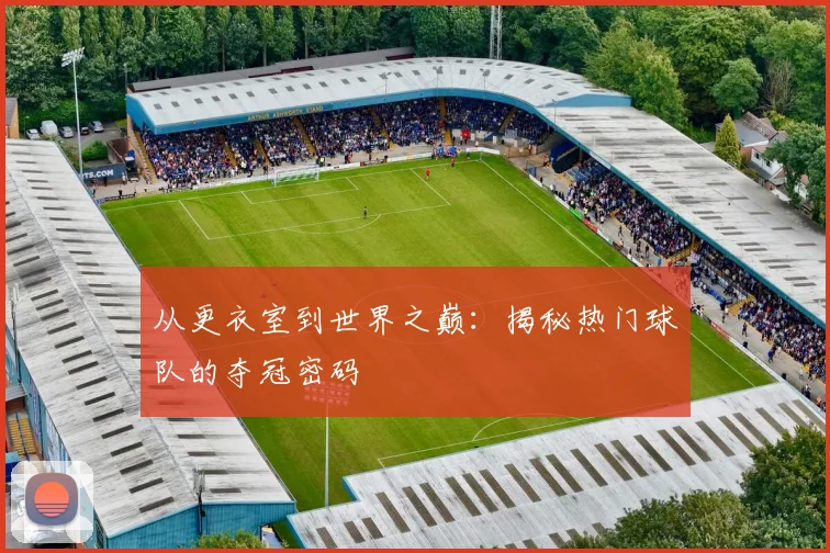 从更衣室到世界之巅：揭秘热门球队的夺冠密码