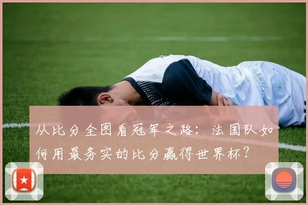 从比分全图看冠军之路:法国队如何用最务实的比分赢得世界杯?