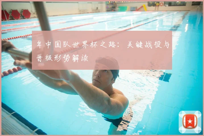 年中国队世界杯之路：关键战役与晋级形势解读