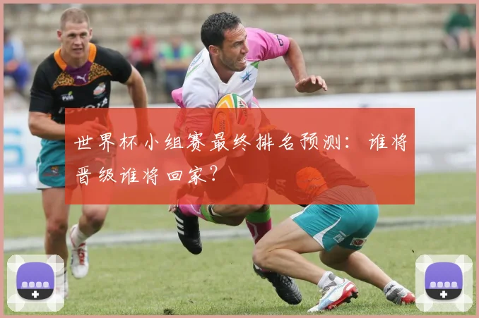 世界杯小组赛最终排名预测:谁将晋级谁将回家?