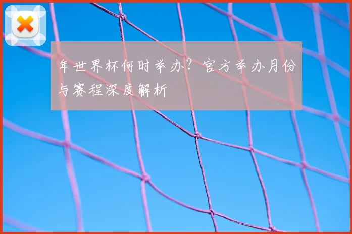 年世界杯何时举办?官方举办月份与赛程深度解析