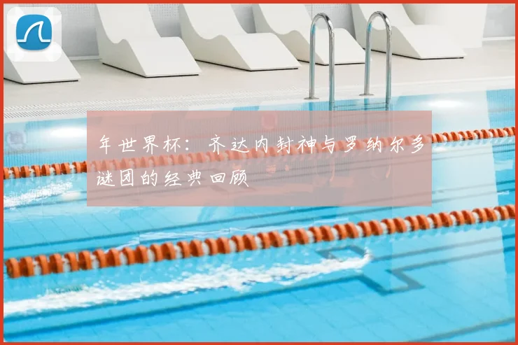 年世界杯：齐达内封神与罗纳尔多谜团的经典回顾