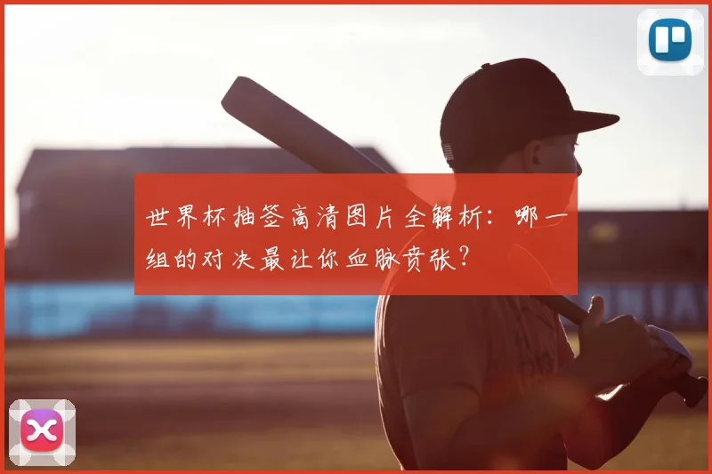 世界杯抽签高清图片全解析：哪一组的对决最让你血脉贲张？