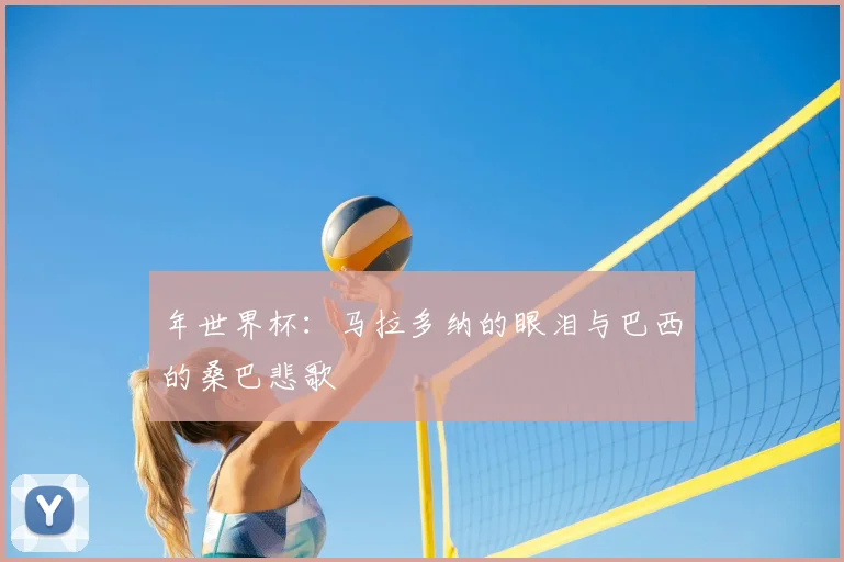年世界杯：马拉多纳的眼泪与巴西的桑巴悲歌