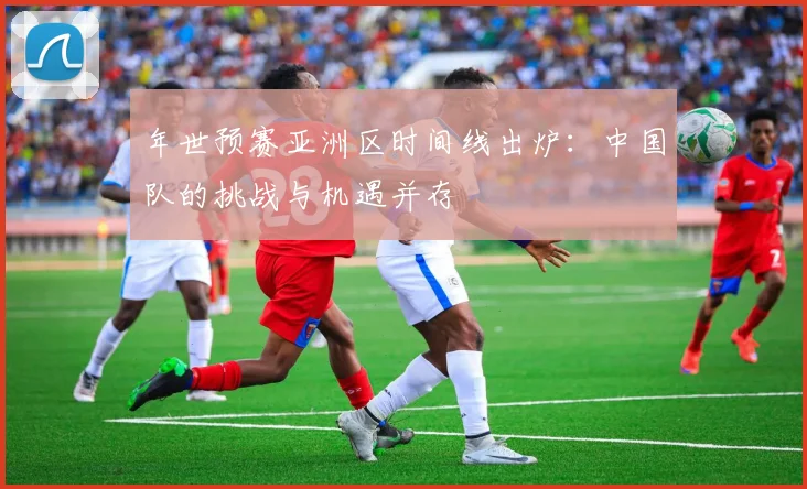 年世预赛亚洲区时间线出炉：中国队的挑战与机遇并存
